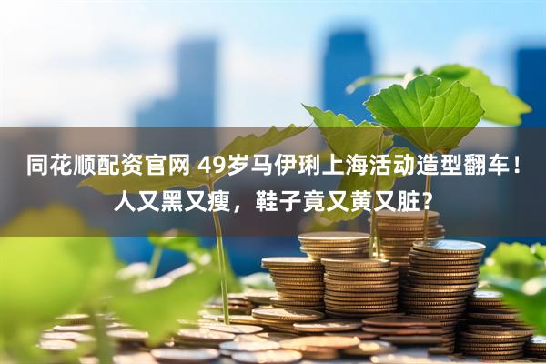 同花顺配资官网 49岁马伊琍上海活动造型翻车！人又黑又瘦，鞋子竟又黄又脏？