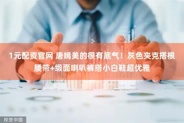 1元配资官网 唐嫣美的很有底气！灰色夹克搭根腰带+缎面喇叭裤搭小白鞋超优雅