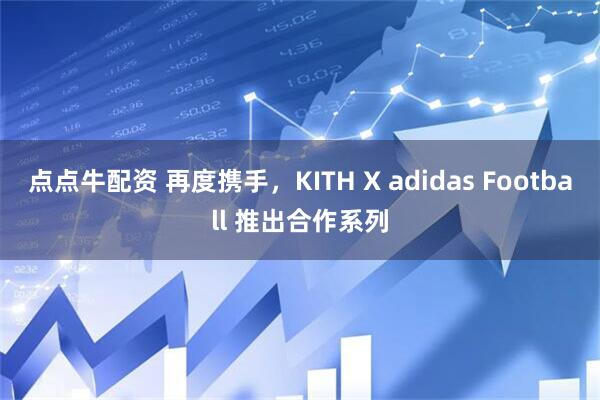点点牛配资 再度携手，KITH X adidas Football 推出合作系列