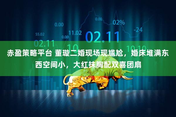 赤盈策略平台 董璇二婚现场现尴尬，婚床堆满东西空间小，大红抹胸配双喜团扇