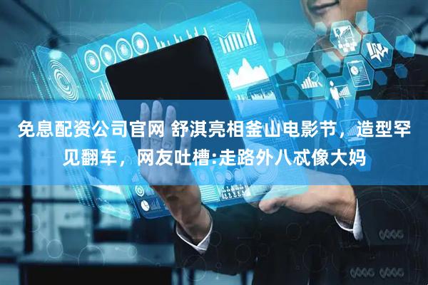 免息配资公司官网 舒淇亮相釜山电影节，造型罕见翻车，网友吐槽:走路外八忒像大妈