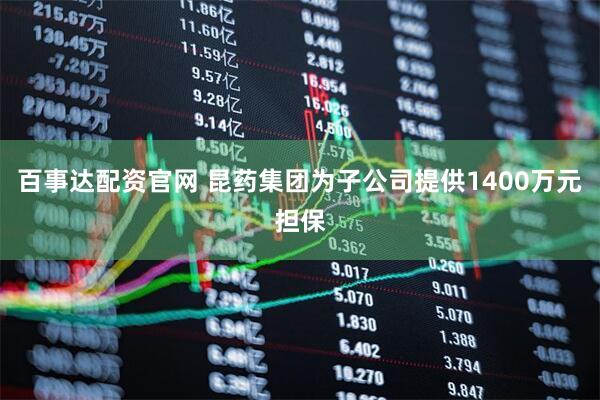 百事达配资官网 昆药集团为子公司提供1400万元担保