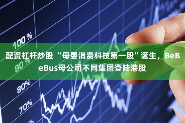 配资杠杆炒股 “母婴消费科技第一股”诞生，BeBeBus母公司不同集团登陆港股