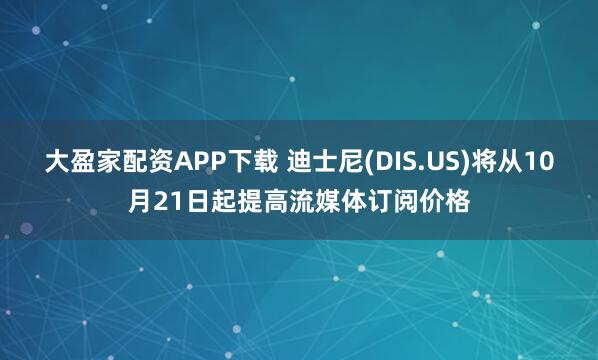 大盈家配资APP下载 迪士尼(DIS.US)将从10月21日起提高流媒体订阅价格