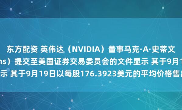 东方配资 英伟达（NVIDIA）董事马克·A·史蒂文斯（Mark A Stevens）提交至美国证券交易委员会的文件显示 其于9月19日以每股176.3923美元的平均价格售出35万股普通股