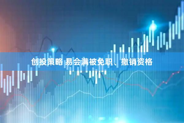 创投策略 易会满被免职、撤销资格