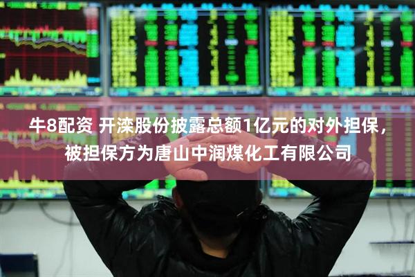 牛8配资 开滦股份披露总额1亿元的对外担保，被担保方为唐山中润煤化工有限公司