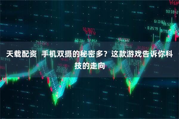 天载配资  手机双摄的秘密多？这款游戏告诉你科技的走向