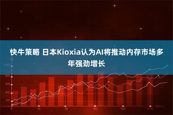 快牛策略 日本Kioxia认为AI将推动内存市场多年强劲增长