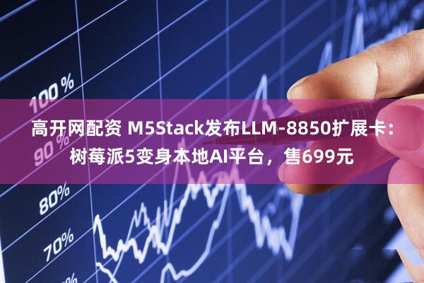 高开网配资 M5Stack发布LLM-8850扩展卡：树莓派5变身本地AI平台，售699元