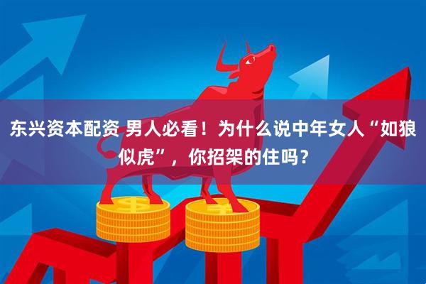 东兴资本配资 男人必看！为什么说中年女人“如狼似虎”，你招架的住吗？