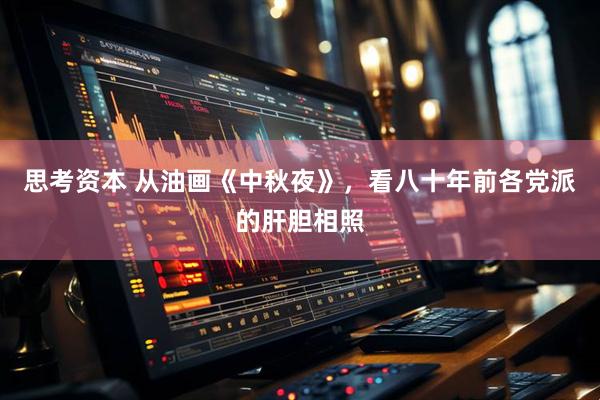思考资本 从油画《中秋夜》，看八十年前各党派的肝胆相照