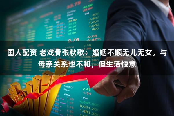国人配资 老戏骨张秋歌：婚姻不顺无儿无女，与母亲关系也不和，但生活惬意