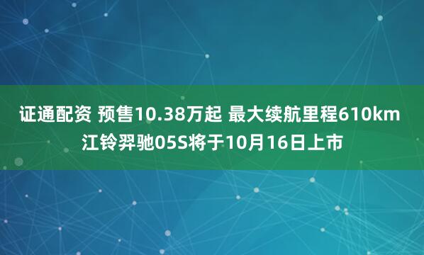 证通配资 预售10.38万起 最大续航里程610km 江铃羿驰05S将于10月16日上市