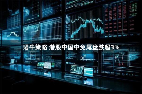 珺牛策略 港股中国中免尾盘跌超3%