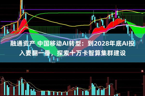 融通资产 中国移动AI转型：到2028年底AI投入要翻一番，探索十万卡智算集群建设