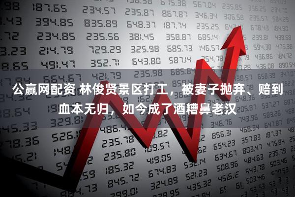 公赢网配资 林俊贤景区打工，被妻子抛弃、赔到血本无归，如今成了酒糟鼻老汉