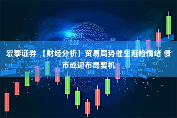 宏泰证券 【财经分析】贸易局势催生避险情绪 债市或迎布局契机