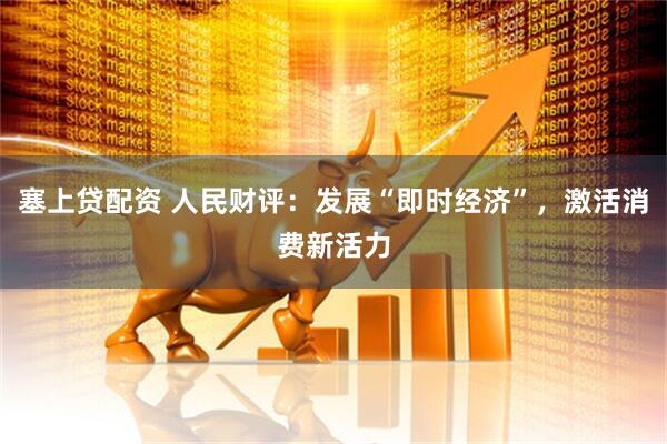 塞上贷配资 人民财评：发展“即时经济”，激活消费新活力