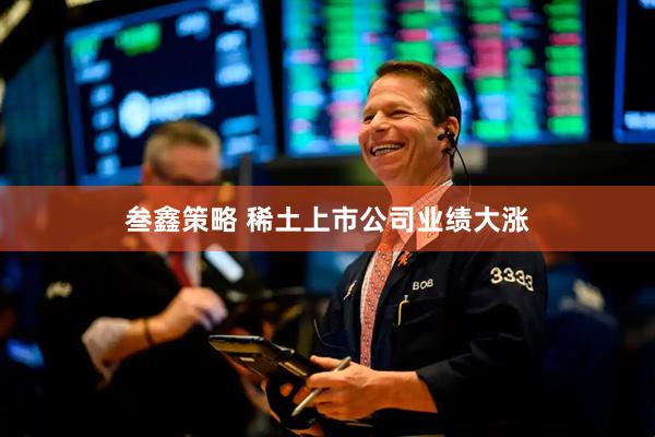 叁鑫策略 稀土上市公司业绩大涨